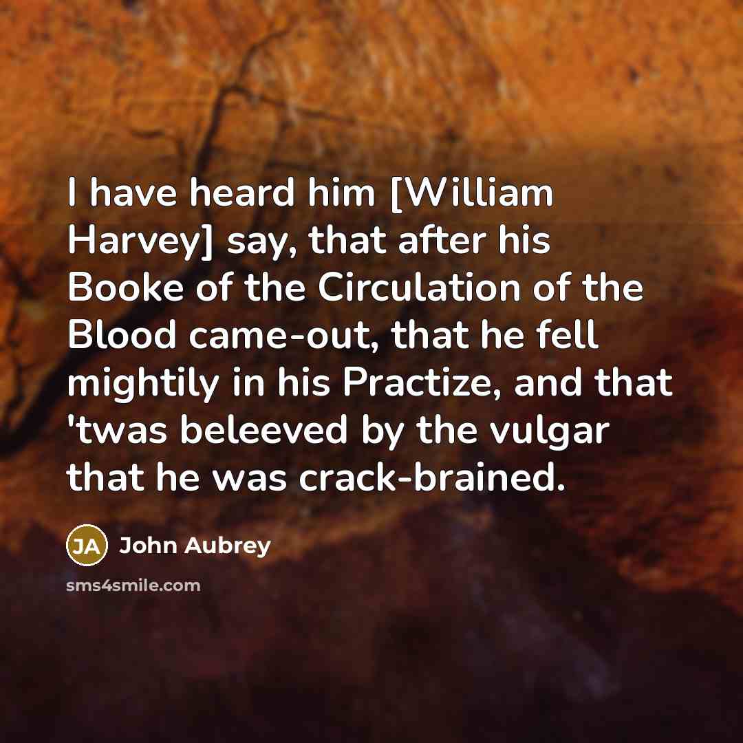 “I have heard him [William Harvey] say, that after his Booke of the Circulation of the Blood came-out, that he fell mightily in his Practize, and that 'twas beleeved by the vulgar that he was crack-brained.” quote by John Aubrey