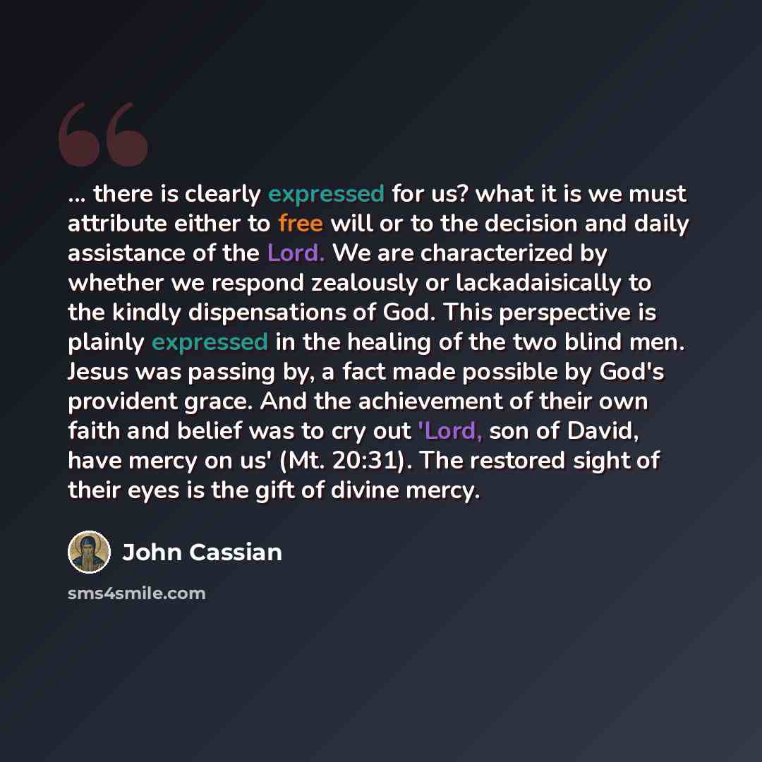 “... there is clearly expressed for us? what it is we must attribute either to free will or to the decision and daily assistance of the Lord. We are characterized by whether we respond zealously or lackadaisically to the kindly dispensations of God. This perspective is plainly expressed in the…” quote by John Cassian