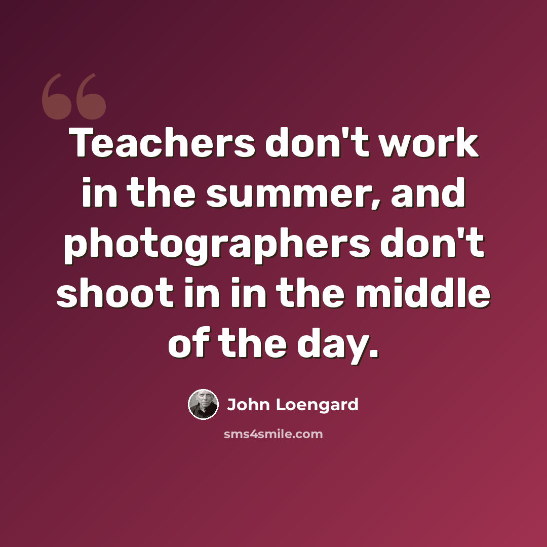 “Teachers don't work in the summer, and photographers don't shoot in in the middle of the day.” quote by John Loengard