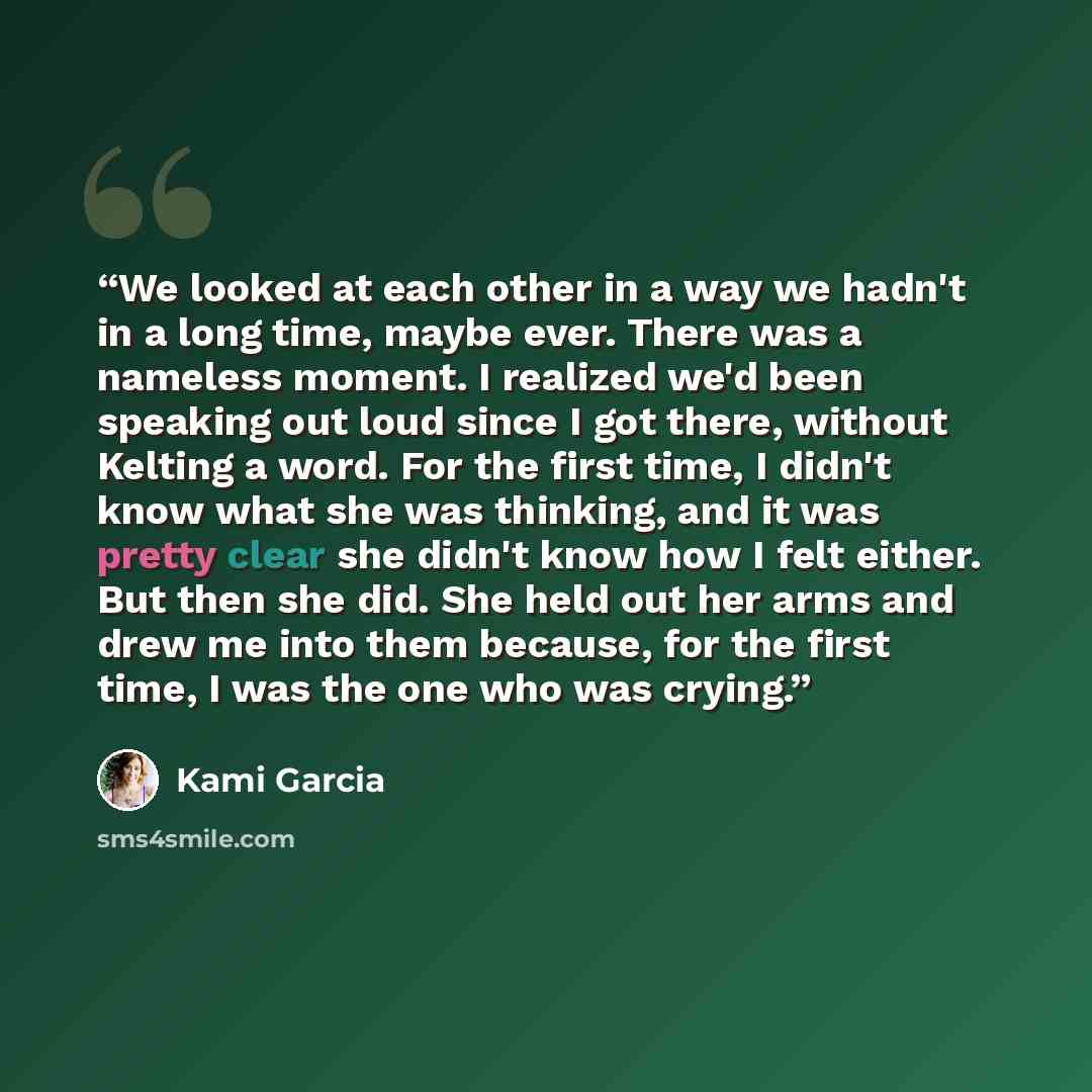 “We looked at each other in a way we hadn't in a long time, maybe ever. There was a nameless moment. I realized we'd been speaking out loud since I got there, without Kelting a word. For the first time, I didn't know what she was thinking, and it was pretty clear she didn't know how I felt either…” quote by Kami Garcia