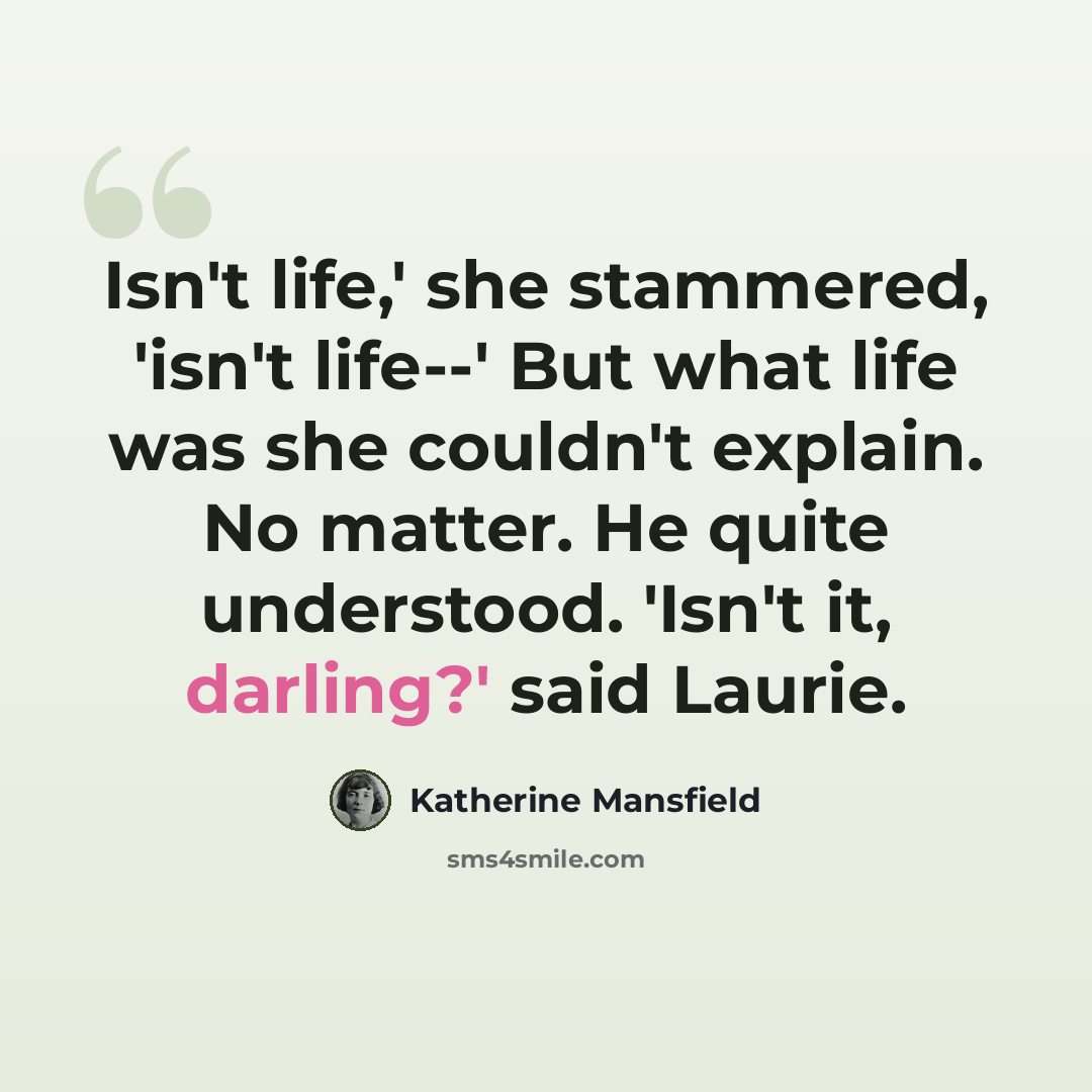 “Isn't life,' she stammered, 'isn't life--' But what life was she couldn't explain. No matter. He quite understood. 'Isn't it, darling?' said Laurie.” quote by Katherine Mansfield