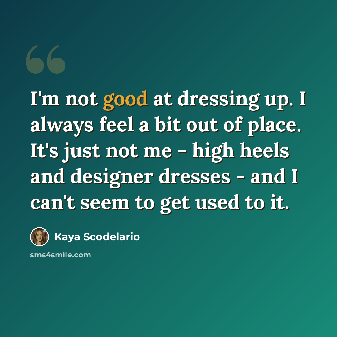 “I'm not good at dressing up. I always feel a bit out of place. It's just not me - high heels and designer dresses - and I can't seem to get used to it.” quote by Kaya Scodelario
