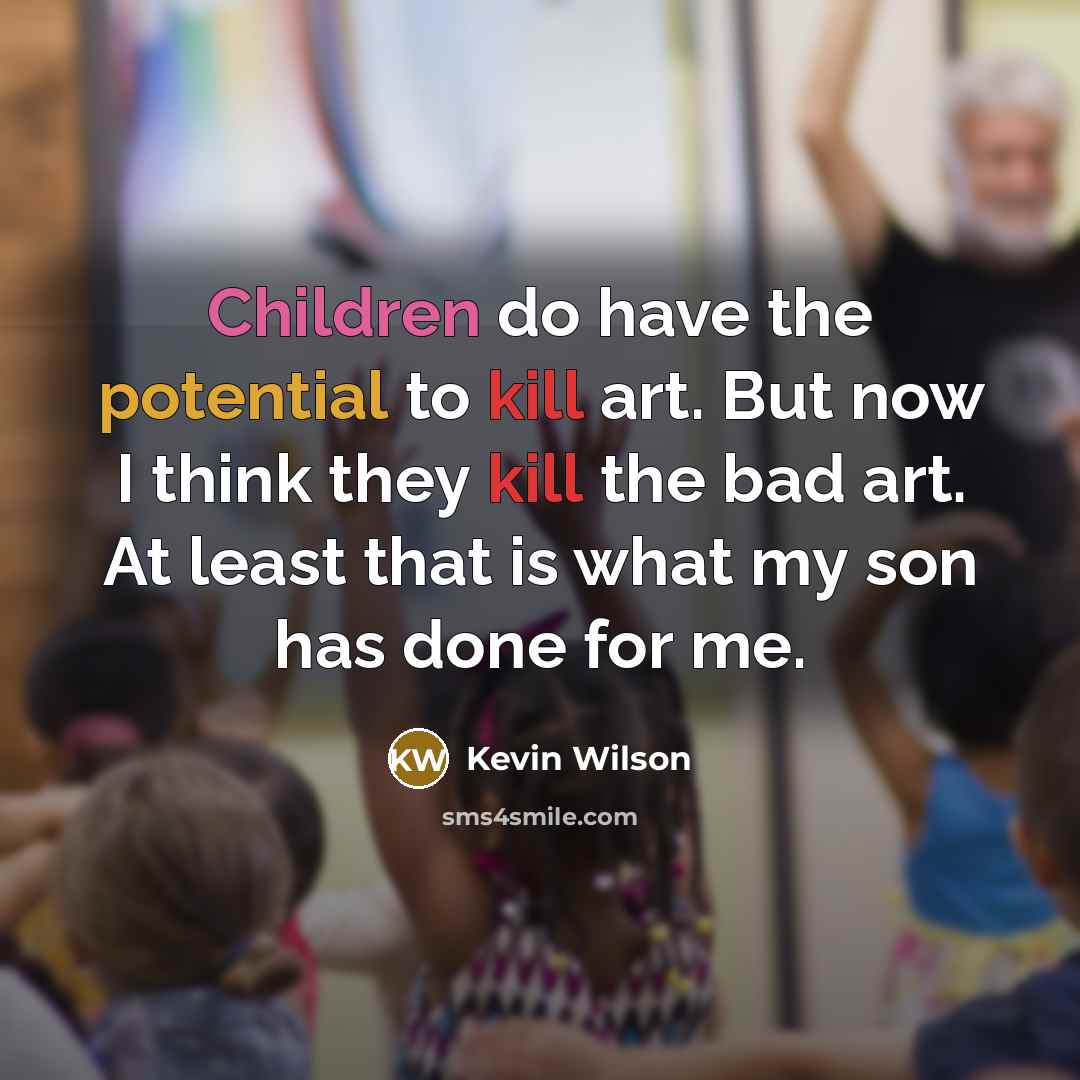 “Children do have the potential to kill art. But now I think they kill the bad art. At least that is what my son has done for me.” quote by Kevin Wilson