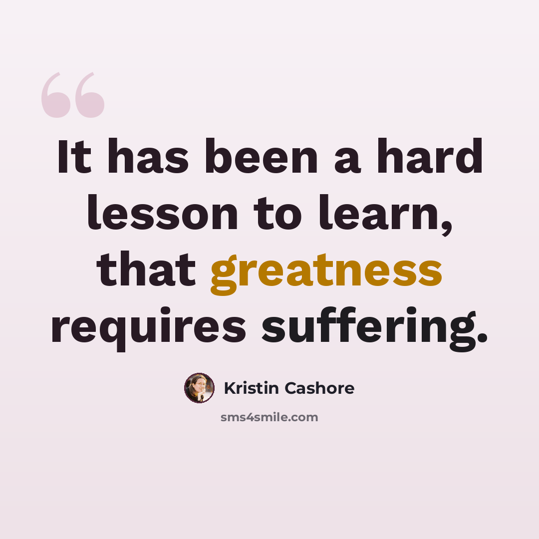 “It has been a hard lesson to learn, that greatness requires suffering.” quote by Kristin Cashore