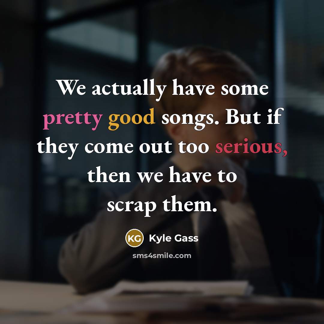 “We actually have some pretty good songs. But if they come out too serious, then we have to scrap them.” quote by Kyle Gass