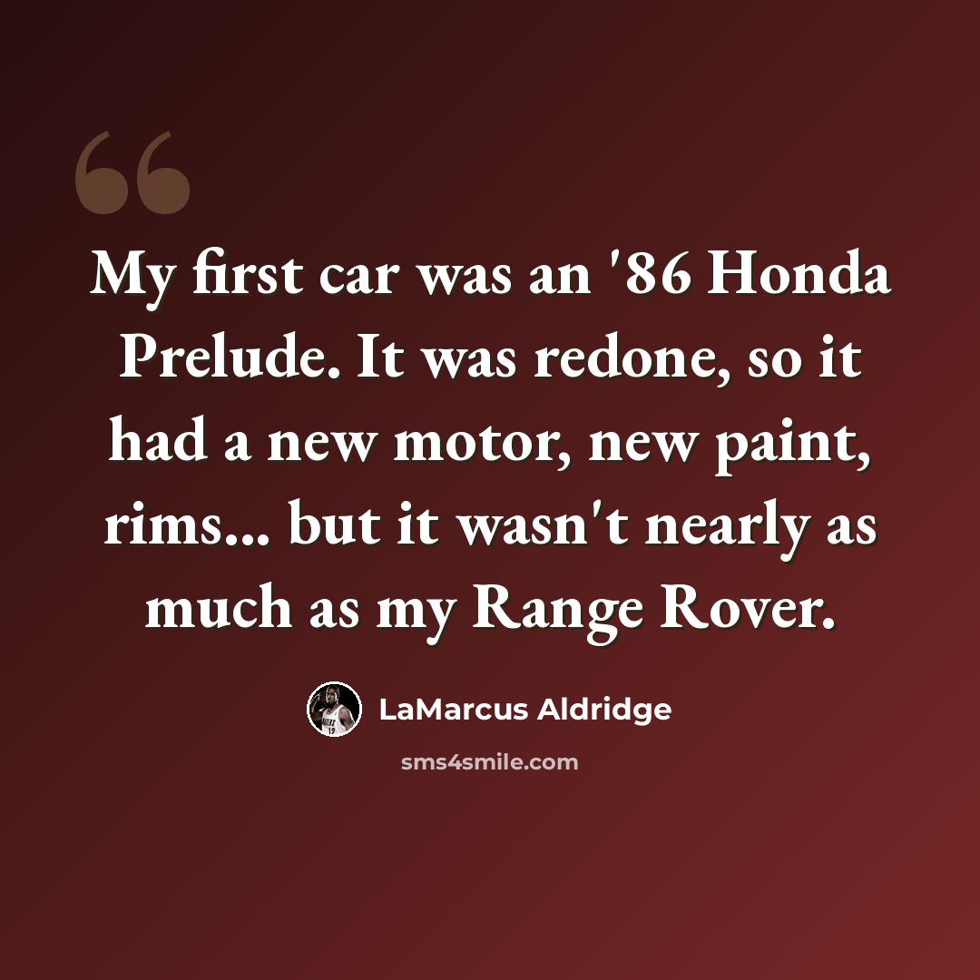 “My first car was an '86 Honda Prelude. It was redone, so it had a new motor, new paint, rims... but it wasn't nearly as much as my Range Rover.” quote by LaMarcus Aldridge