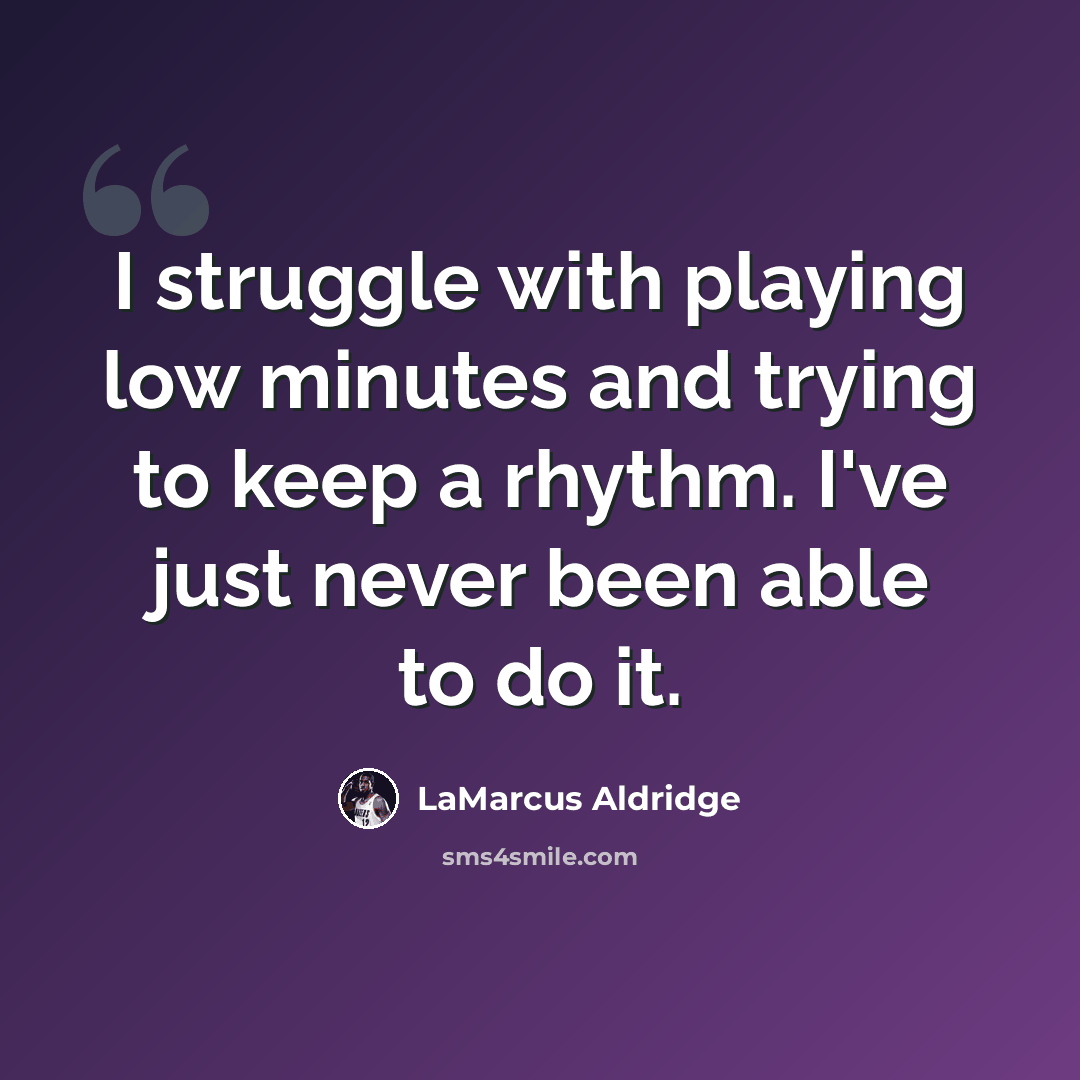 “I struggle with playing low minutes and trying to keep a rhythm. I've just never been able to do it.” quote by LaMarcus Aldridge