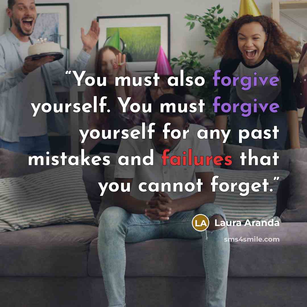 “You must also forgive yourself. You must forgive yourself for any past mistakes and failures that you cannot forget.” quote by Laura Aranda