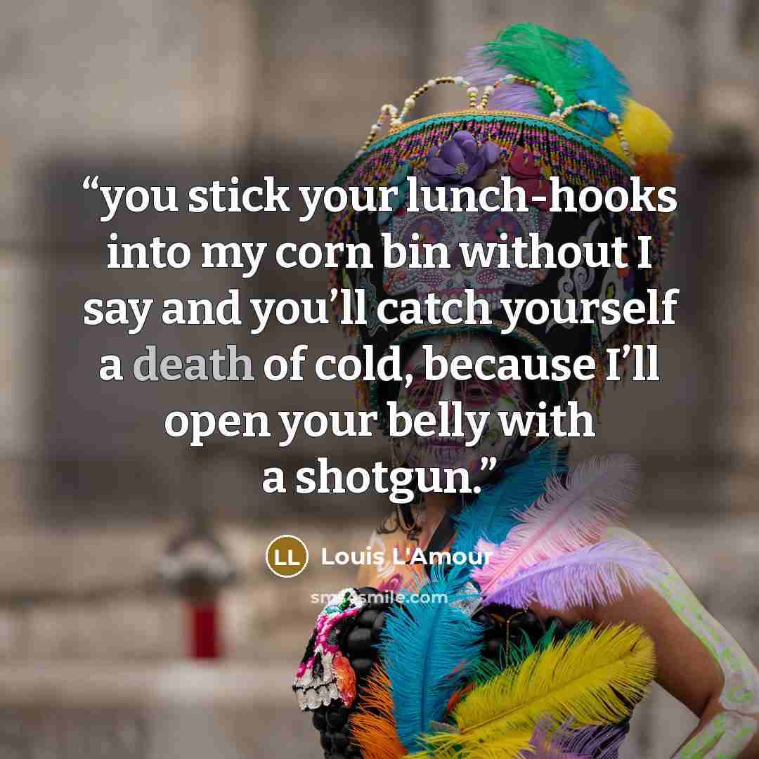 “you stick your lunch-hooks into my corn bin without I say and you’ll catch yourself a death of cold, because I’ll open your belly with a shotgun.” quote by Louis L'Amour
