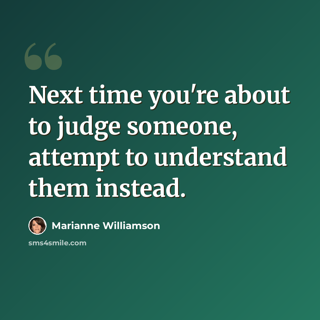 “Next time you're about to judge someone, attempt to understand them instead.” quote by Marianne Williamson
