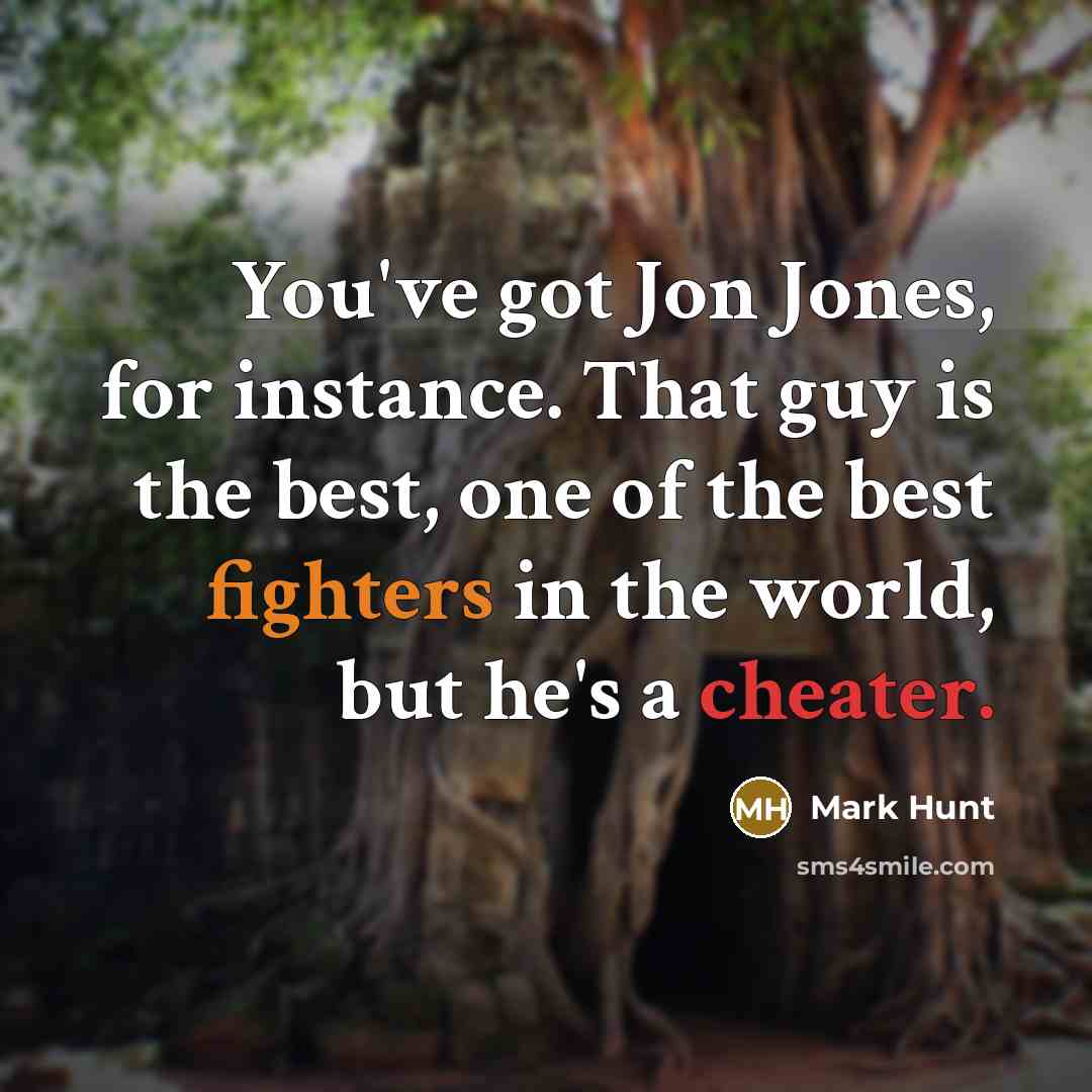 “You've got Jon Jones, for instance. That guy is the best, one of the best fighters in the world, but he's a cheater.” quote by Mark Hunt