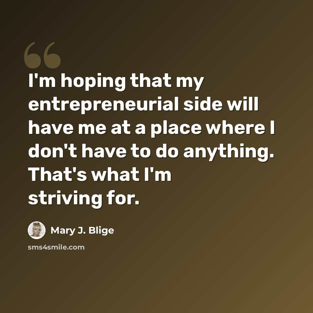 “I'm hoping that my entrepreneurial side will have me at a place where I don't have to do anything. That's what I'm striving for.” quote by Mary J. Blige