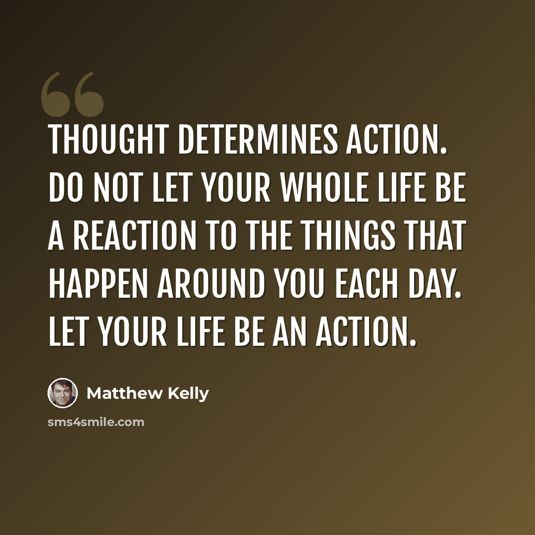 “Thought determines action. Do not let your whole life be a reaction to the things that happen around you each day. Let your life be an action.” quote by Matthew Kelly