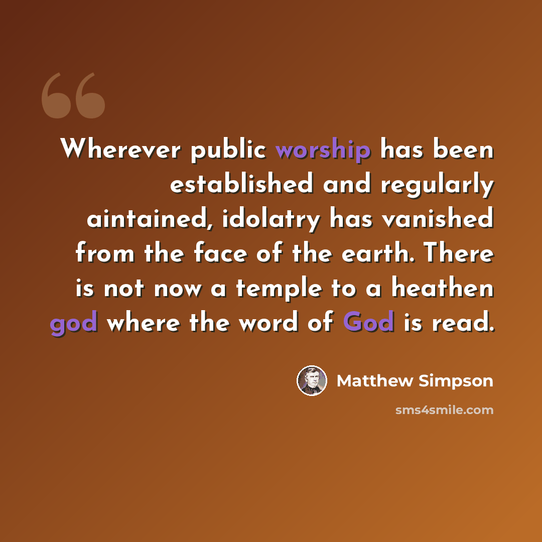 “Wherever public worship has been established and regularly aintained, idolatry has vanished from the face of the earth. There is not now a temple to a heathen god where the word of God is read.” quote by Matthew Simpson