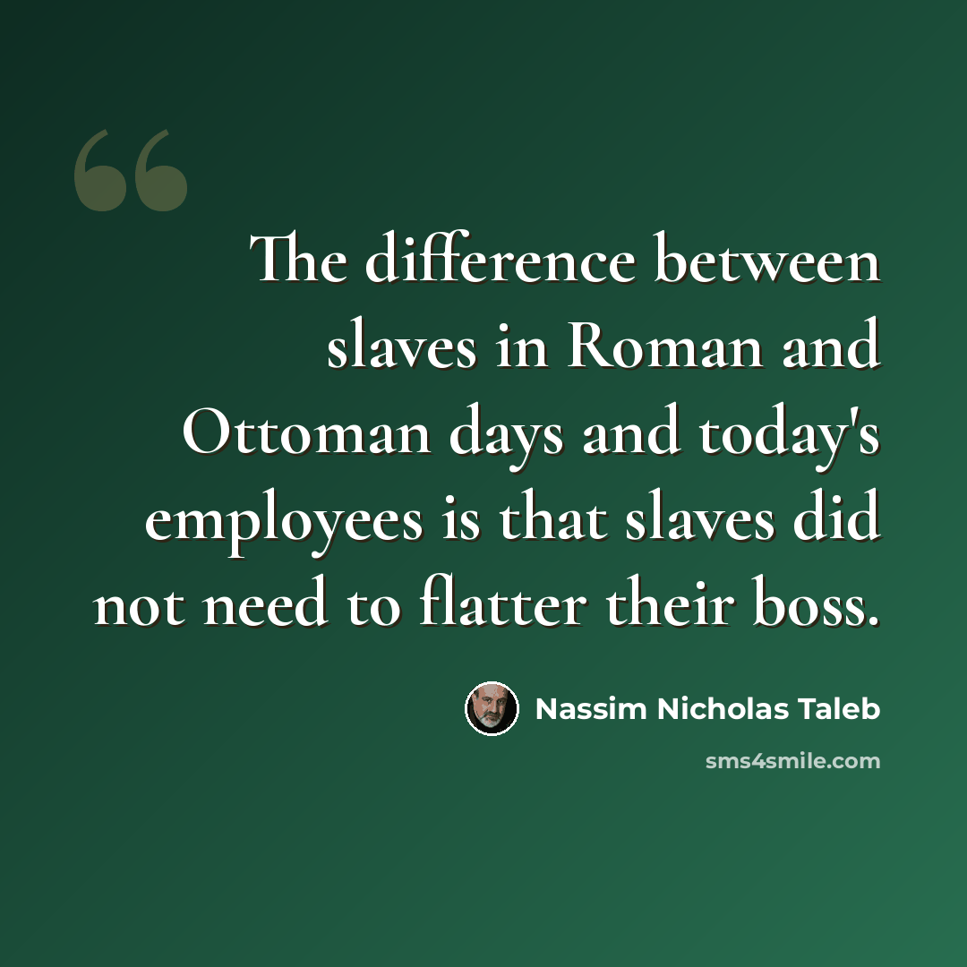 “The difference between slaves in Roman and Ottoman days and today's employees is that slaves did not need to flatter their boss.” quote by Nassim Nicholas Taleb