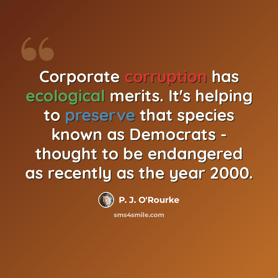 “Corporate corruption has ecological merits. It's helping to preserve that species known as Democrats - thought to be endangered as recently as the year 2000.” quote by P. J. O'Rourke