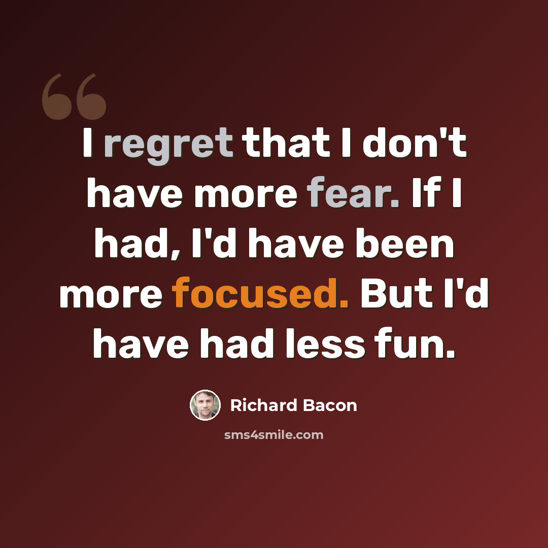 “I regret that I don't have more fear. If I had, I'd have been more focused. But I'd have had less fun.” quote by Richard Bacon