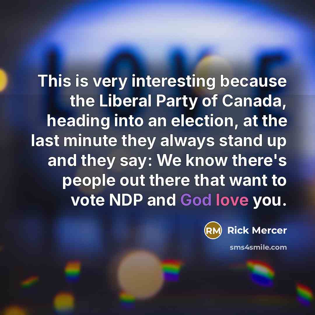 “This is very interesting because the Liberal Party of Canada, heading into an election, at the last minute they always stand up and they say: We know there's people out there that want to vote NDP and God love you.” quote by Rick Mercer