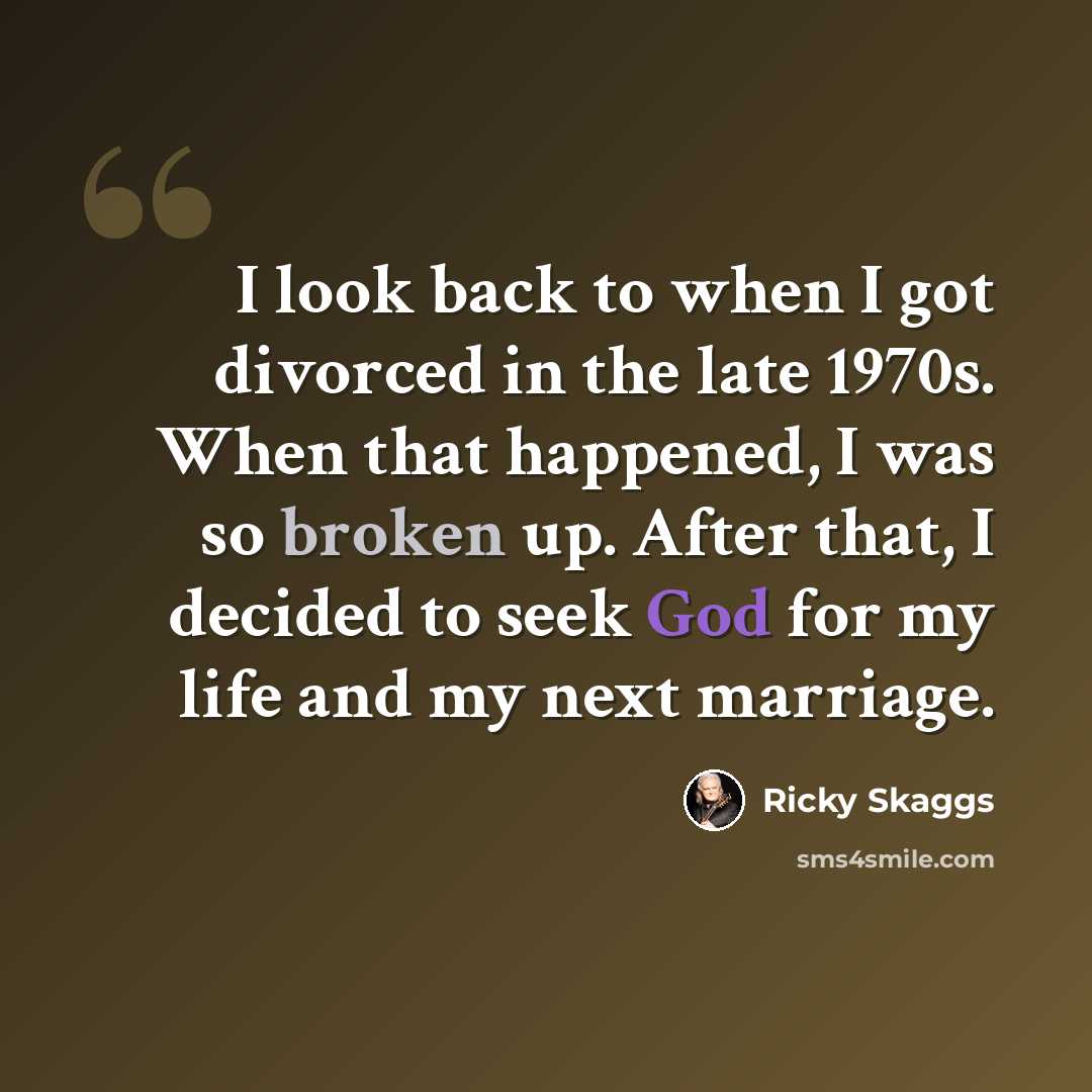 “I look back to when I got divorced in the late 1970s. When that happened, I was so broken up. After that, I decided to seek God for my life and my next marriage.” quote by Ricky Skaggs