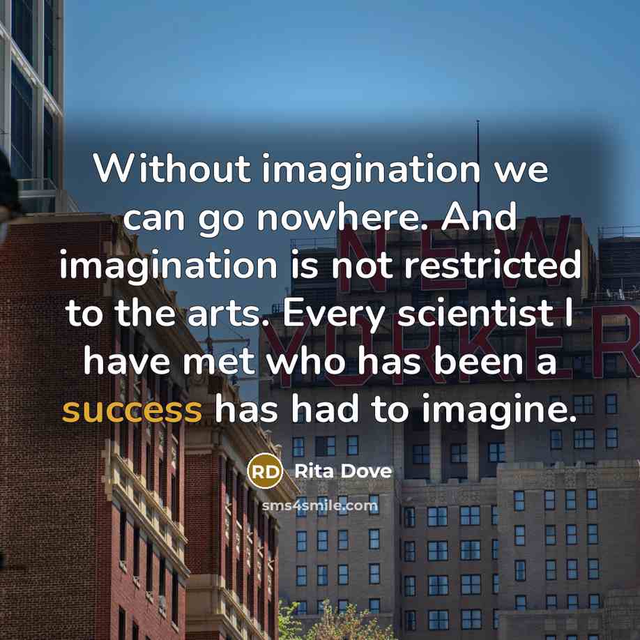 “Without imagination we can go nowhere. And imagination is not restricted to the arts. Every scientist I have met who has been a success has had to imagine.” quote by Rita Dove
