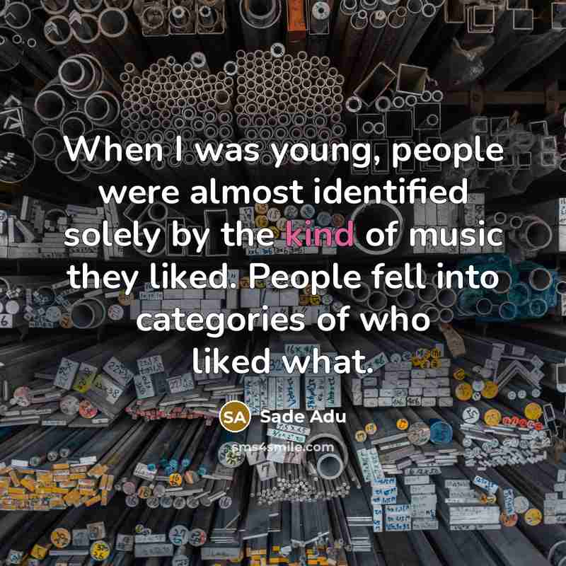 “When I was young, people were almost identified solely by the kind of music they liked. People fell into categories of who liked what.” quote by Sade Adu