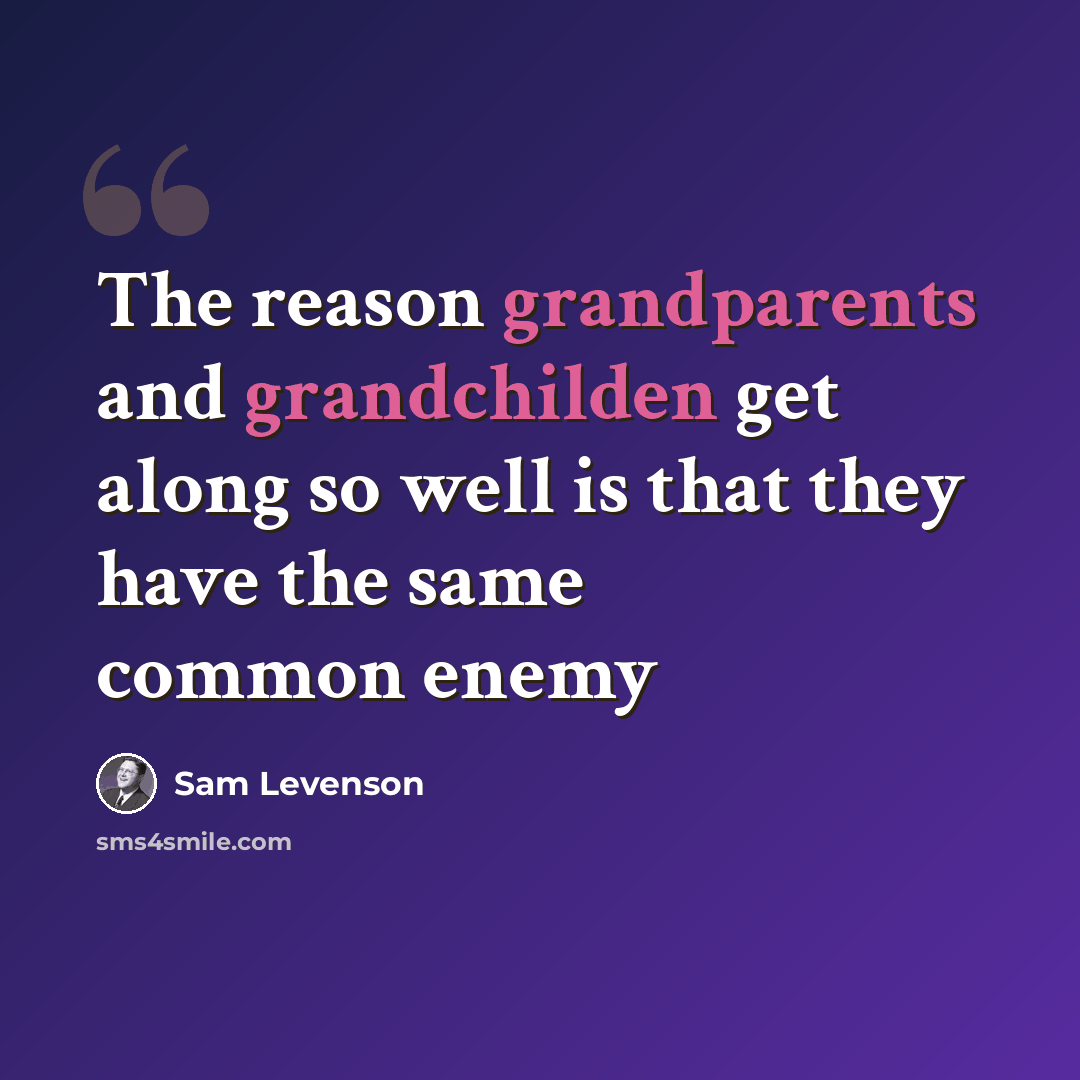 “The reason grandparents and grandchilden get along so well is that they have the same common enemy” quote by Sam Levenson