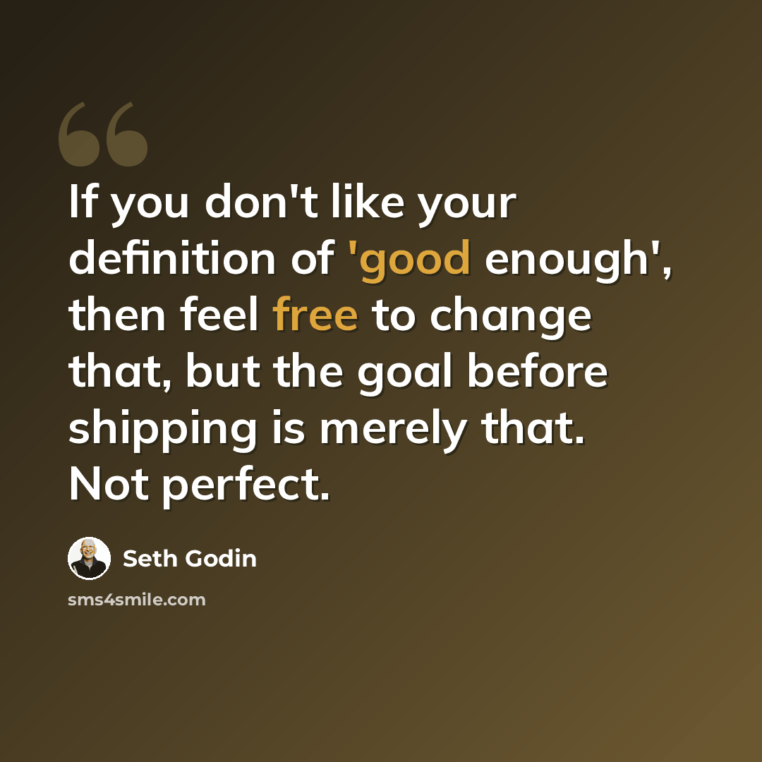 “If you don't like your definition of 'good enough', then feel free to change that, but the goal before shipping is merely that. Not perfect.” quote by Seth Godin