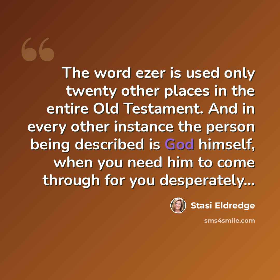 “The word ezer is used only twenty other places in the entire Old Testament. And in every other instance the person being described is God himself, when you need him to come through for you desperately…” quote by Stasi Eldredge