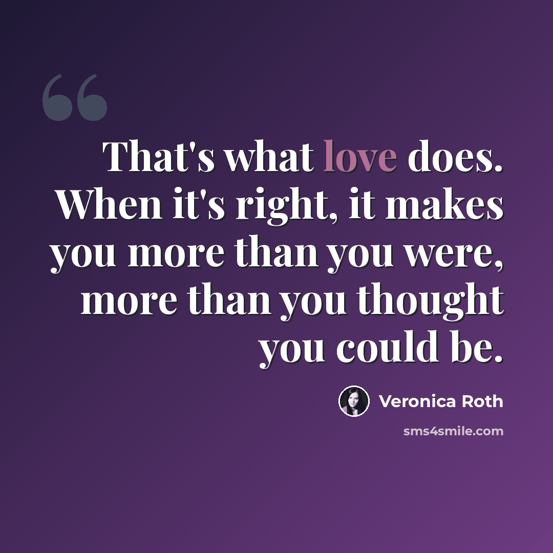 “That's what love does. When it's right, it makes you more than you were, more than you thought you could be.” quote by Veronica Roth