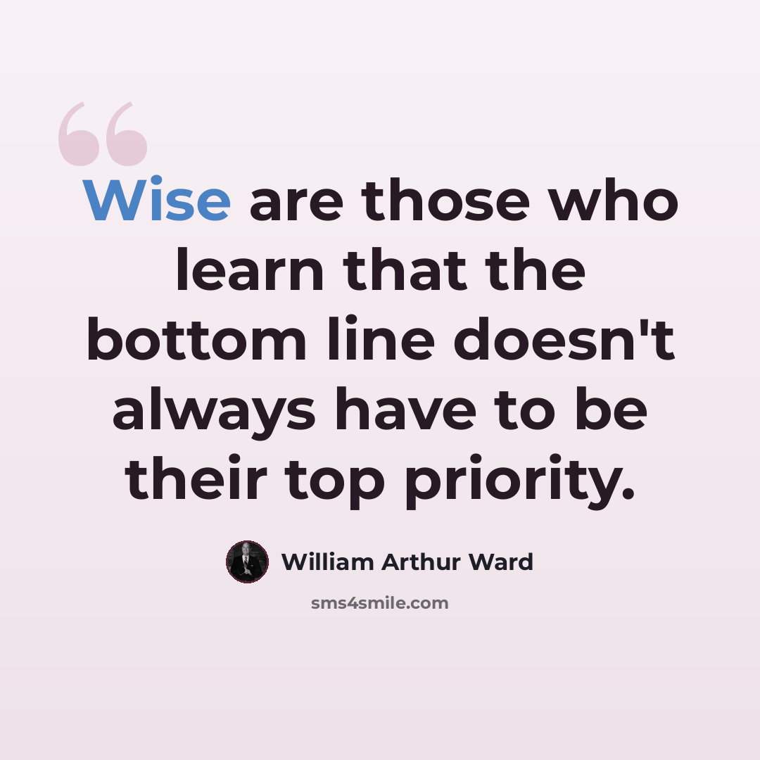 “Wise are those who learn that the bottom line doesn't always have to be their top priority.” quote by William Arthur Ward