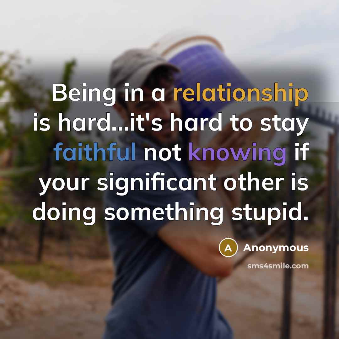“Being in a relationship is hard...it's hard to stay faithful not knowing if your significant other is doing something stupid.” quote by Anonymous