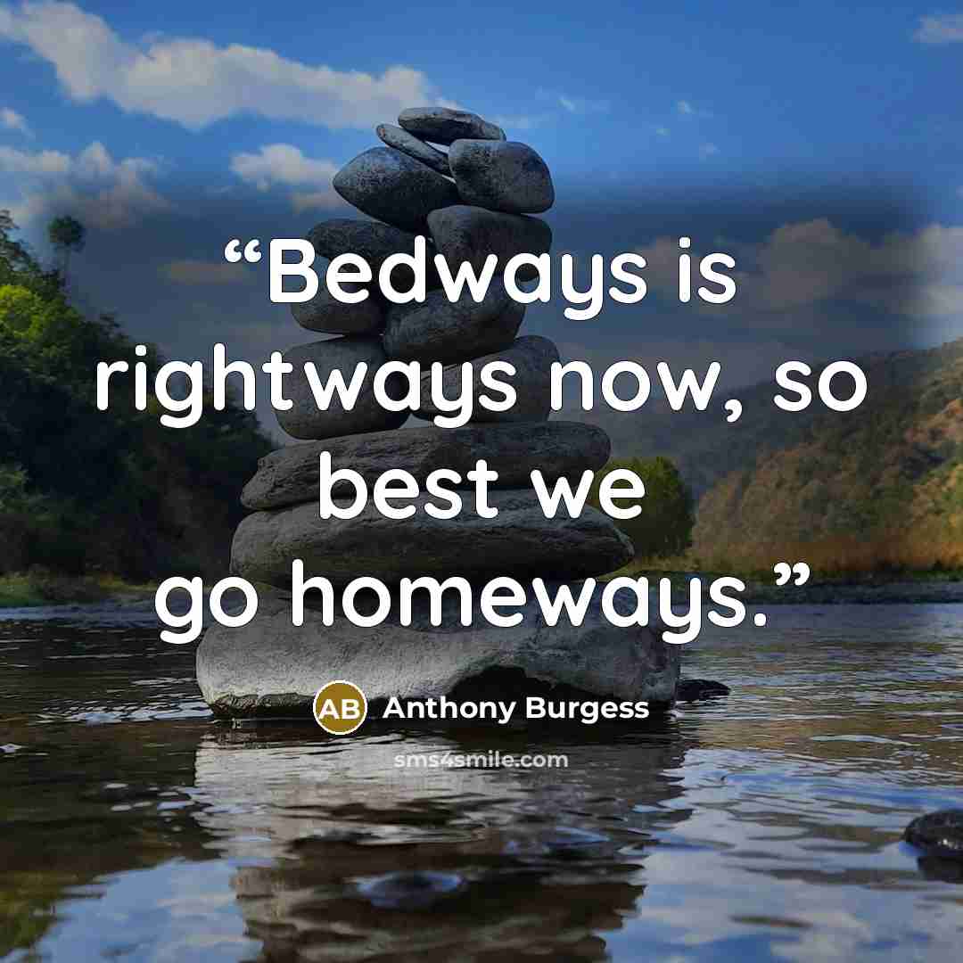 “Bedways is rightways now, so best we go homeways.” quote by Anthony Burgess