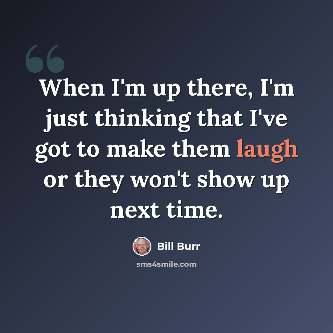 “When I'm up there, I'm just thinking that I've got to make them laugh or they won't show up next time.” quote by Bill Burr