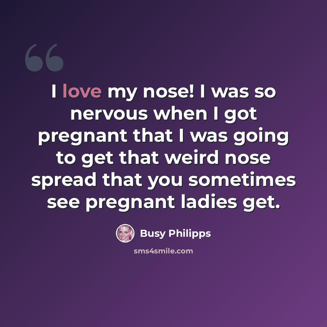 “I love my nose! I was so nervous when I got pregnant that I was going to get that weird nose spread that you sometimes see pregnant ladies get.” quote by Busy Philipps