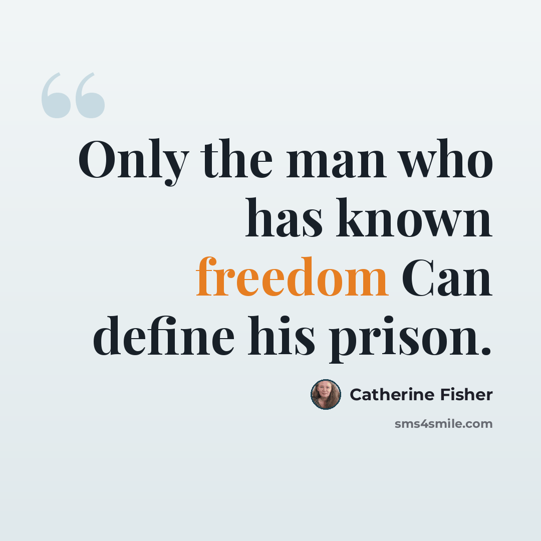 “Only the man who has known freedom Can define his prison.” quote by Catherine Fisher