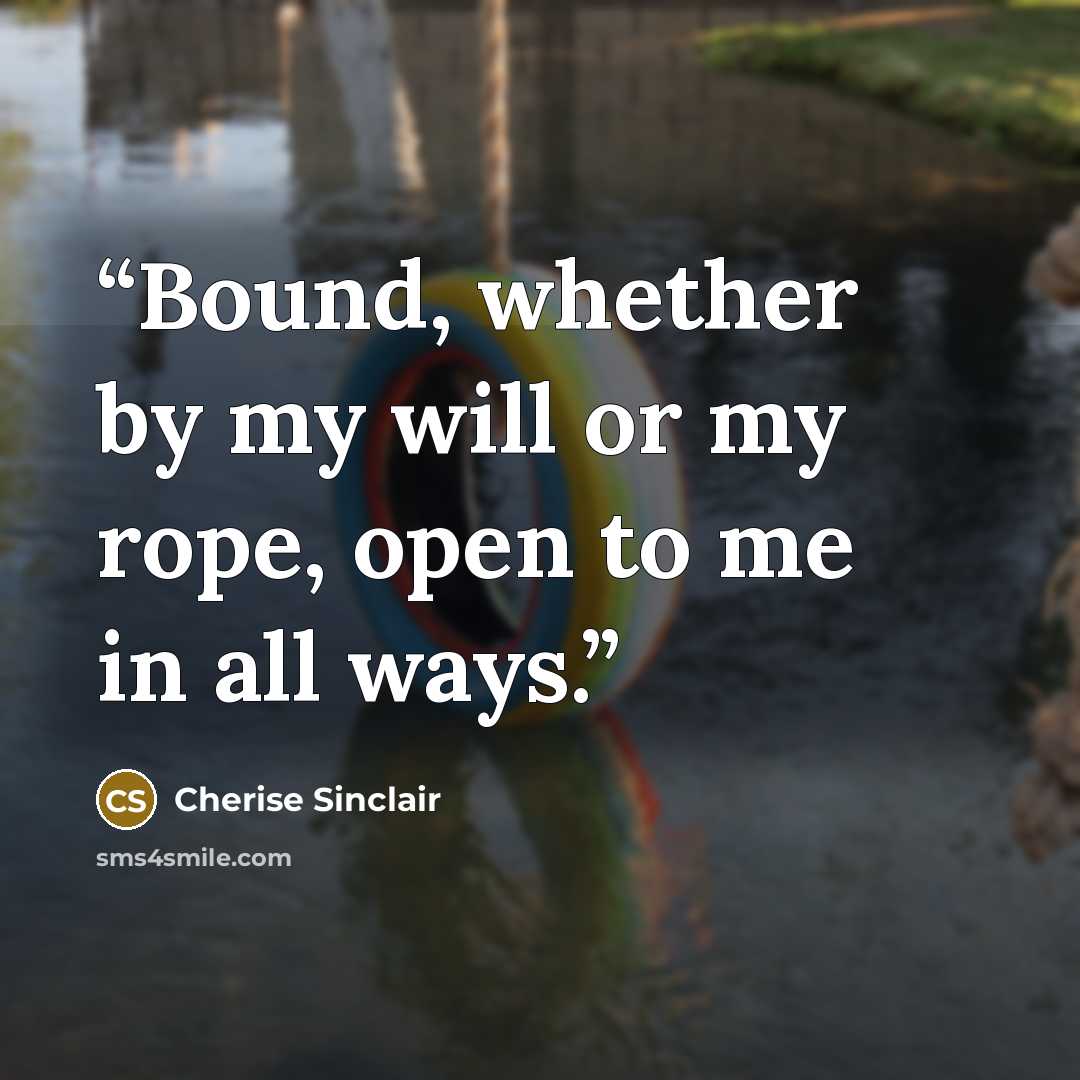 “Bound, whether by my will or my rope, open to me in all ways.” quote by Cherise Sinclair