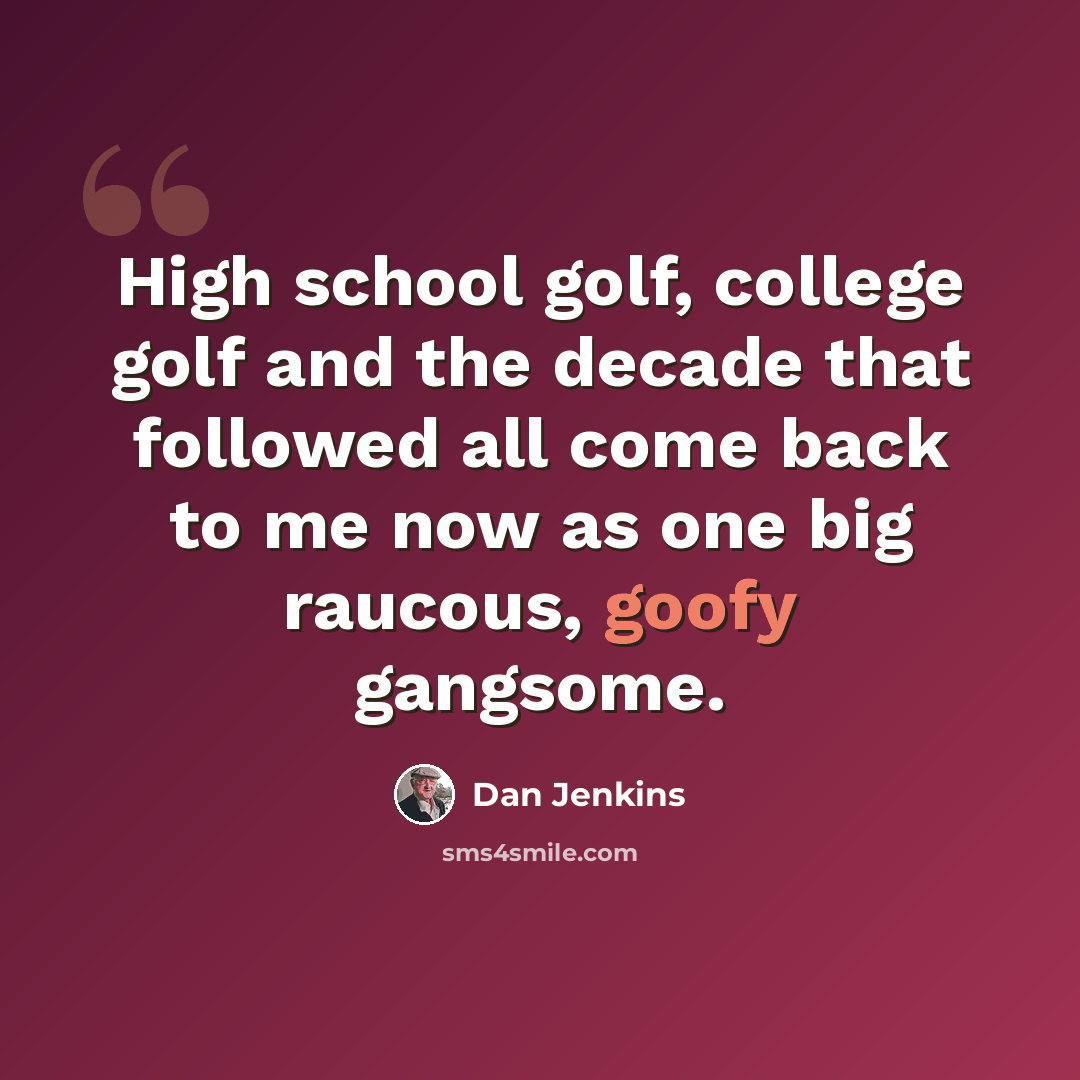 “High school golf, college golf and the decade that followed all come back to me now as one big raucous, goofy gangsome.” quote by Dan Jenkins