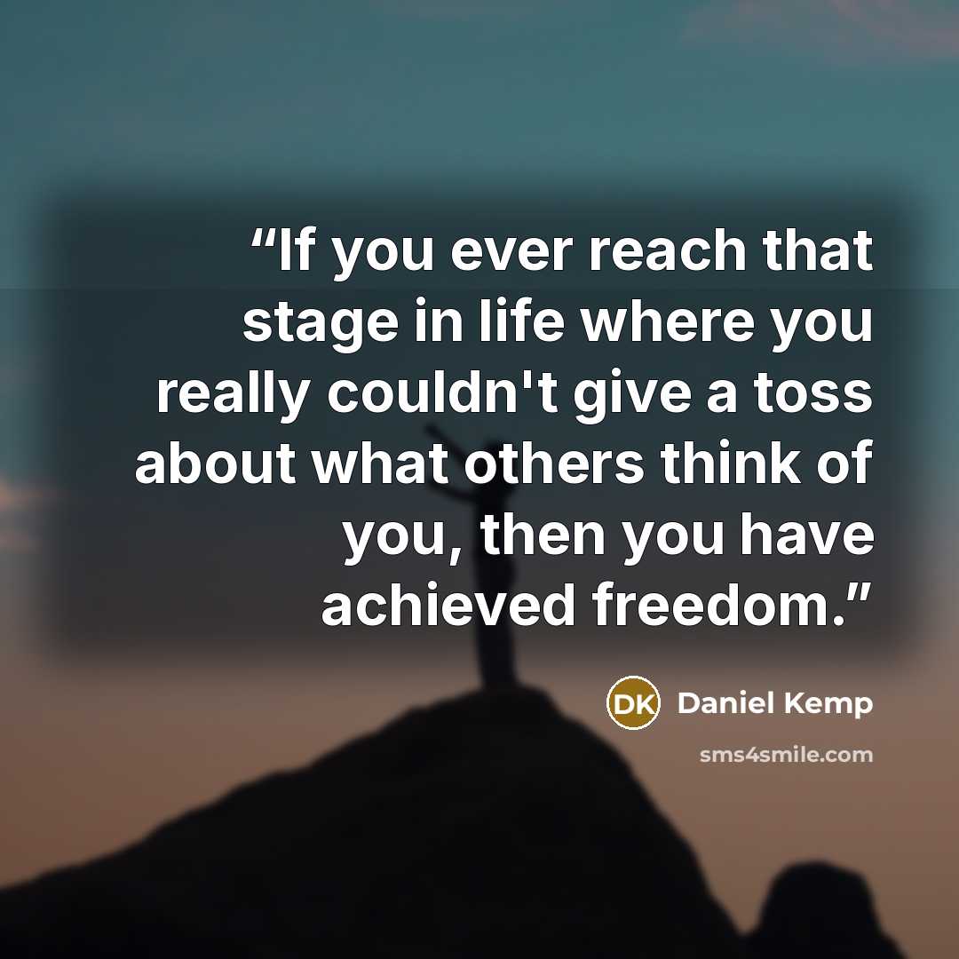 “If you ever reach that stage in life where you really couldn't give a toss about what others think of you, then you have achieved freedom.” quote by Daniel Kemp