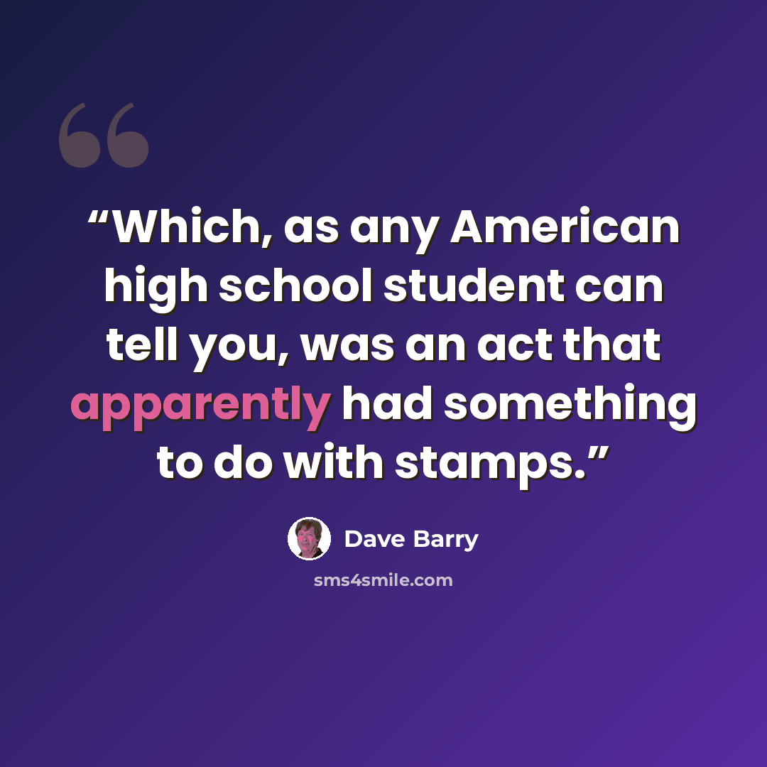 “Which, as any American high school student can tell you, was an act that apparently had something to do with stamps.” quote by Dave Barry