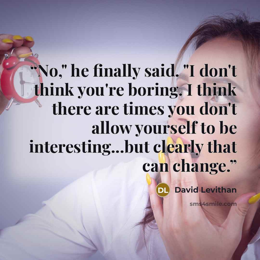“No," he finally said. "I don't think you're boring. I think there are times you don't allow yourself to be interesting...but clearly that can change.” quote by David Levithan