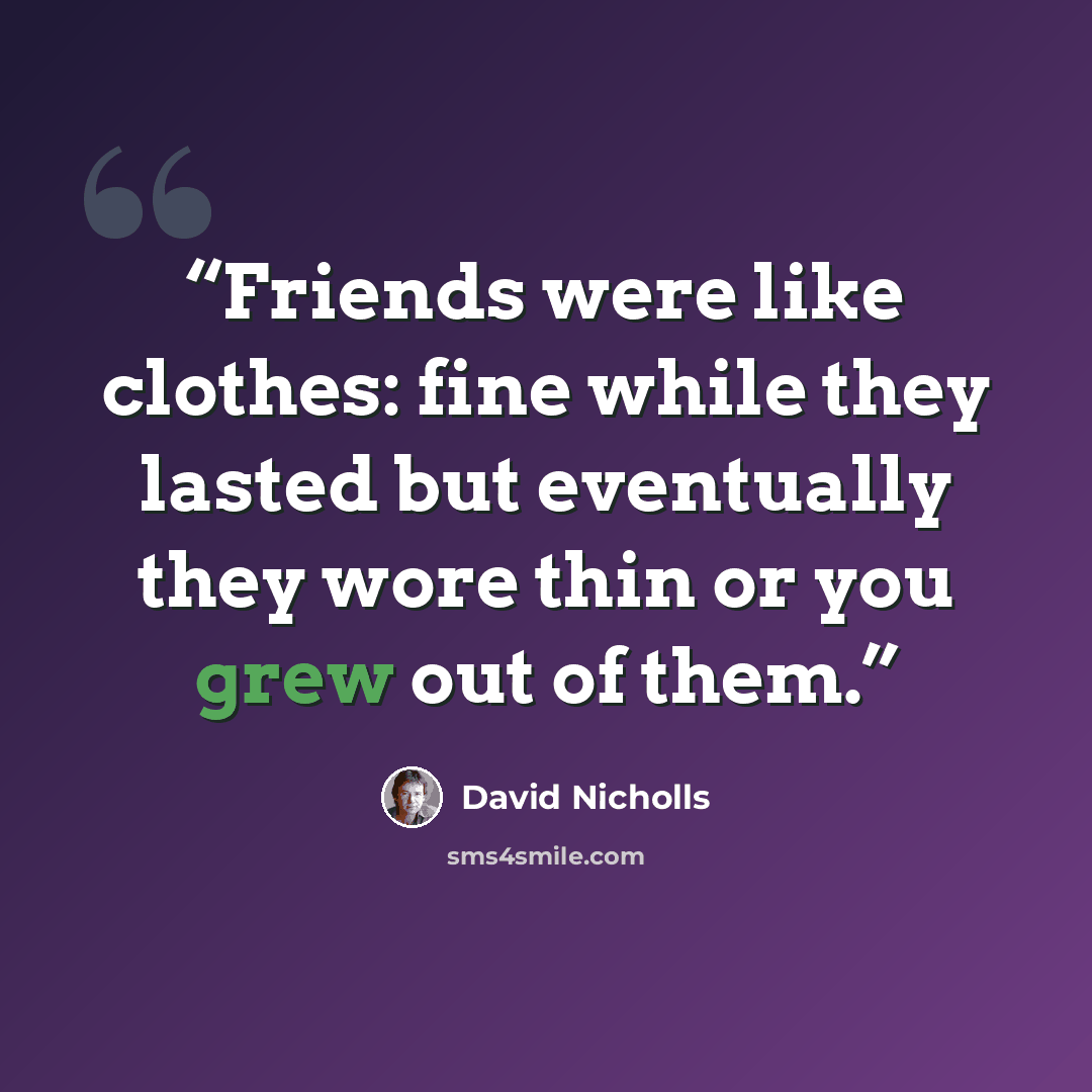“Friends were like clothes: fine while they lasted but eventually they wore thin or you grew out of them.” quote by David Nicholls