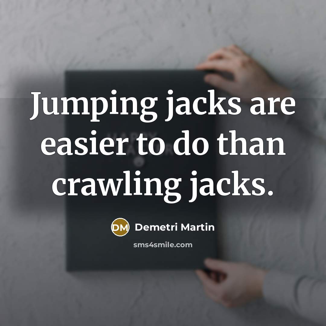 “Jumping jacks are easier to do than crawling jacks.” quote by Demetri Martin