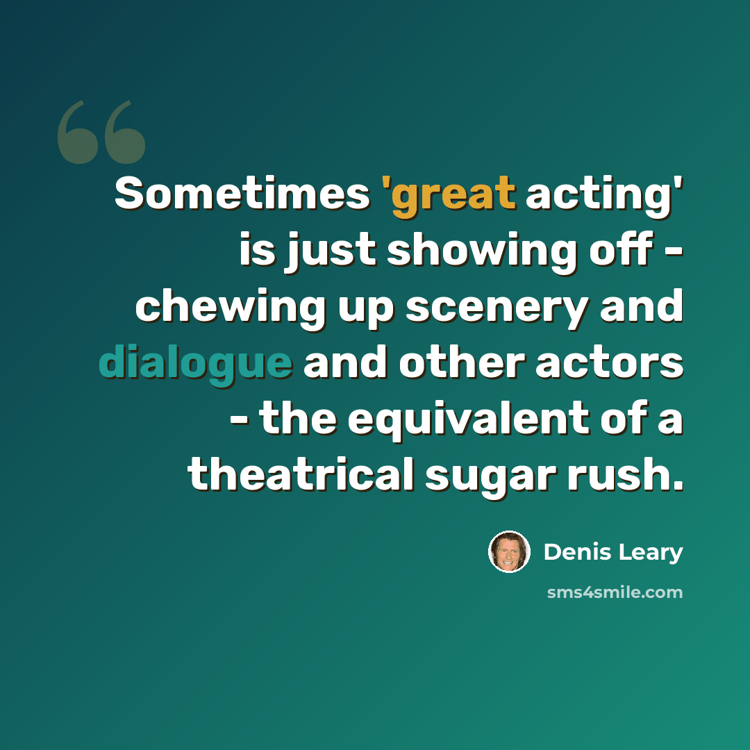 “Sometimes 'great acting' is just showing off - chewing up scenery and dialogue and other actors - the equivalent of a theatrical sugar rush.” quote by Denis Leary