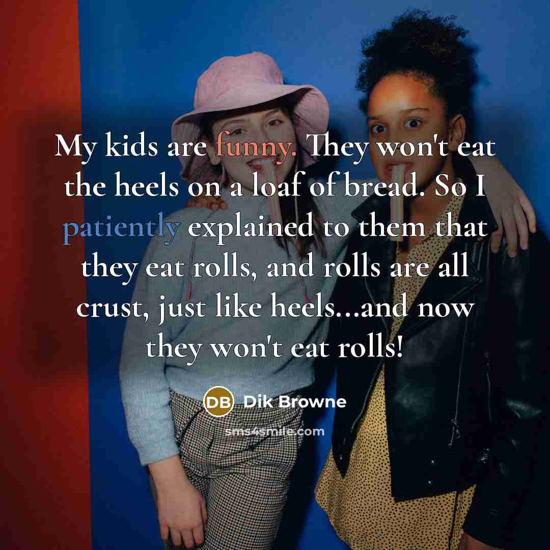 “My kids are funny. They won't eat the heels on a loaf of bread. So I patiently explained to them that they eat rolls, and rolls are all crust, just like heels...and now they won't eat rolls!” quote by Dik Browne
