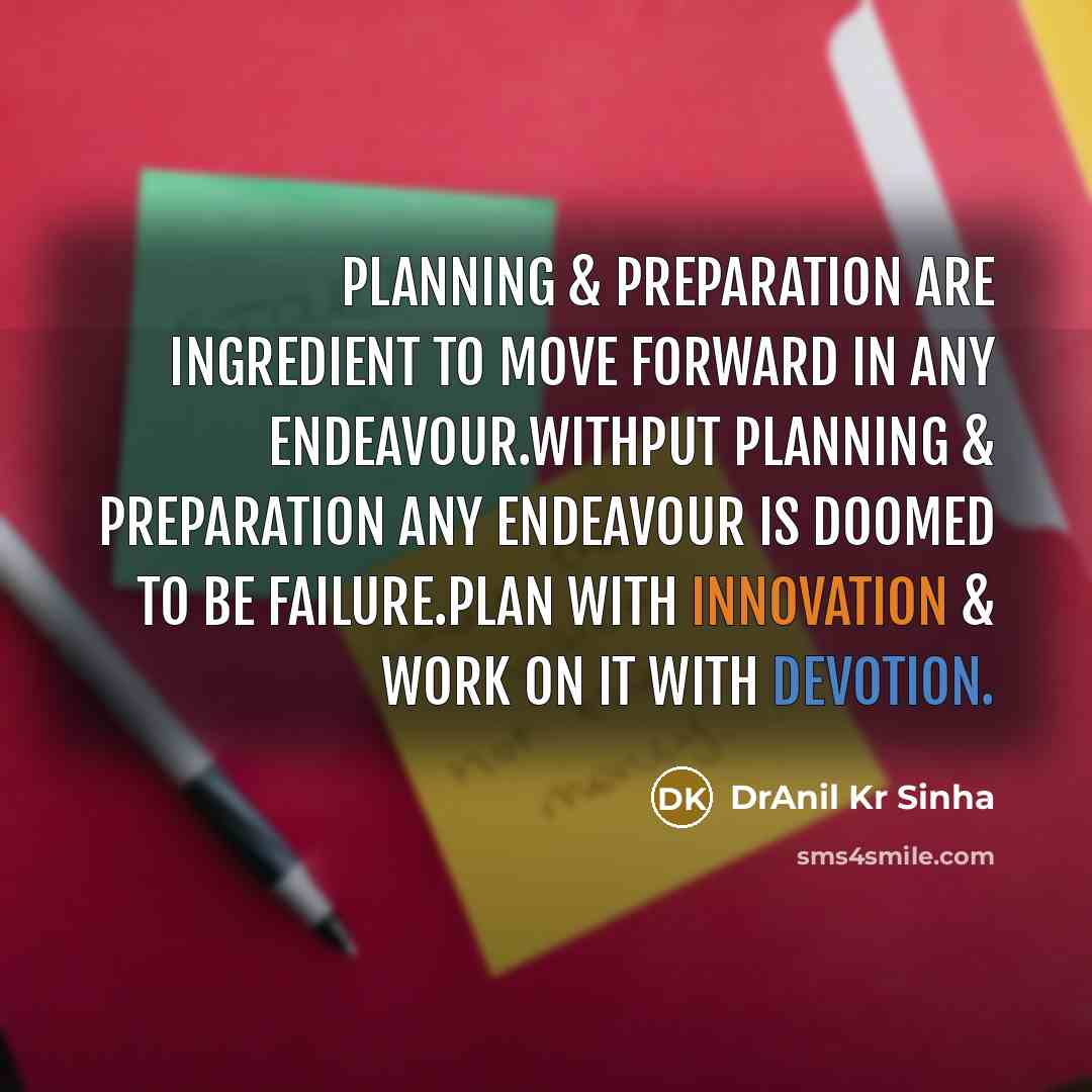 “Planning & preparation are ingredient To move forward in any endeavour.Withput planning & preparation any endeavour is doomed to be failure.Plan with innovation & work on it with devotion.” quote by DrAnil Kr Sinha