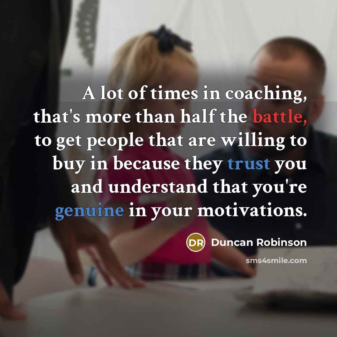 “A lot of times in coaching, that's more than half the battle, to get people that are willing to buy in because they trust you and understand that you're genuine in your motivations.” quote by Duncan Robinson