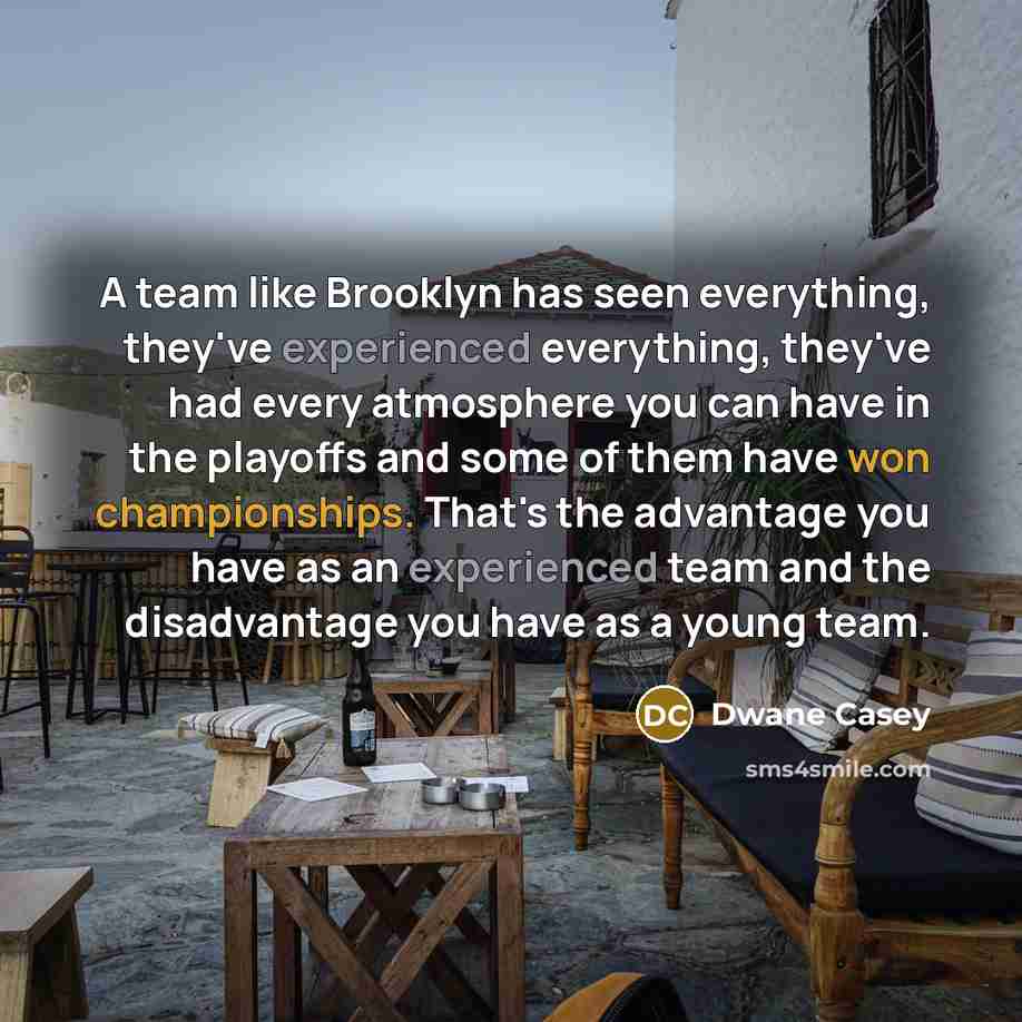 “A team like Brooklyn has seen everything, they've experienced everything, they've had every atmosphere you can have in the playoffs and some of them have won championships. That's the advantage you have as an experienced team and the disadvantage you have as a young team.” quote by Dwane Casey