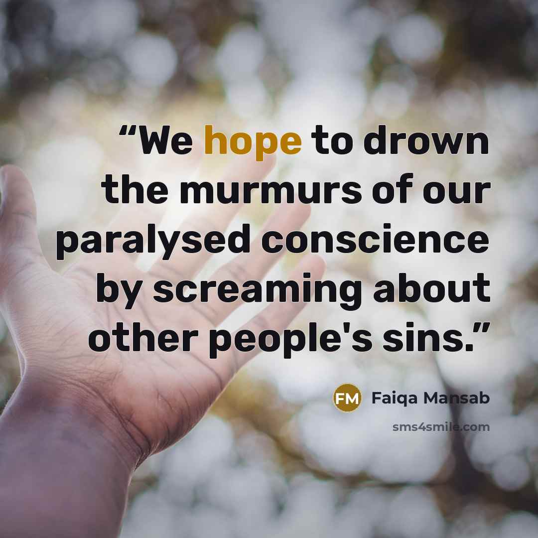 “We hope to drown the murmurs of our paralysed conscience by screaming about other people's sins.” quote by Faiqa Mansab