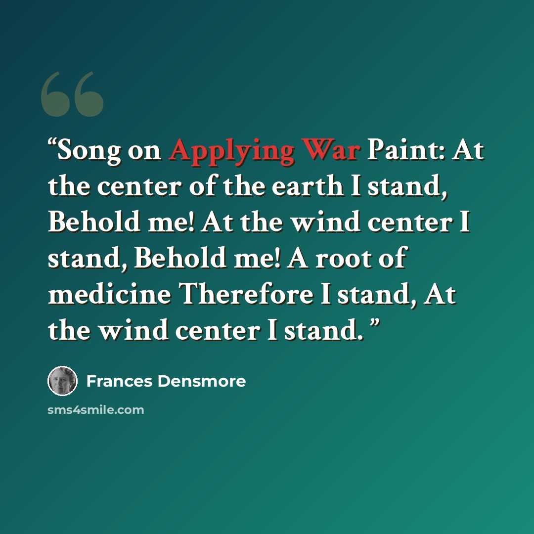 “Song on Applying War Paint: At the center of the earth I stand, Behold me! At the wind center I stand, Behold me! A root of medicine Therefore I stand, At the wind center I stand.” quote by Frances Densmore