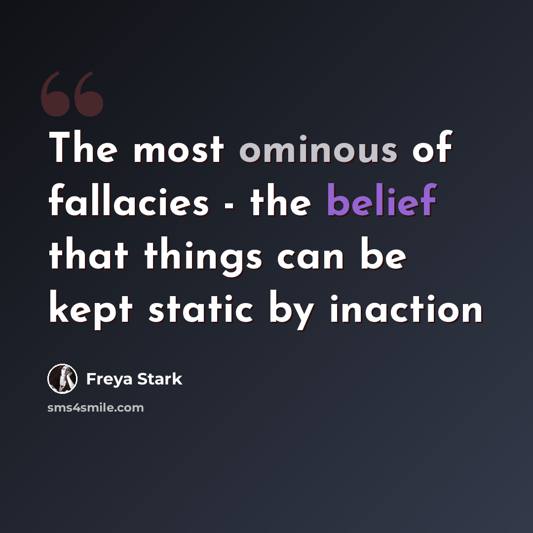 “The most ominous of fallacies - the belief that things can be kept static by inaction” quote by Freya Stark